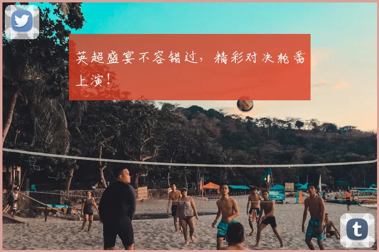 英超盛宴不容错过，精彩对决轮番上演！