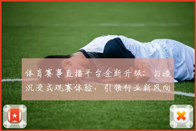 体育赛事直播平台全新升级：打造沉浸式观赛体验，引领行业新风向