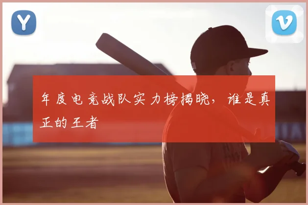 年度电竞战队实力榜揭晓，谁是真正的王者
