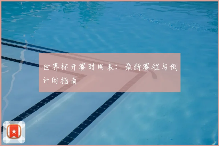 世界杯开赛时间表：最新赛程与倒计时指南