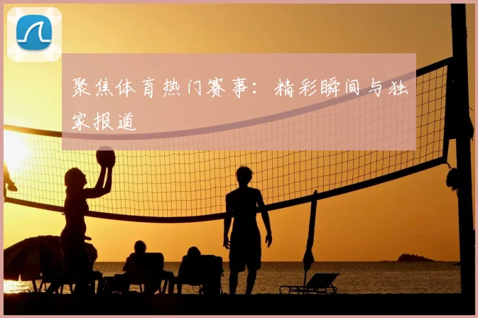 聚焦体育热门赛事：精彩瞬间与独家报道