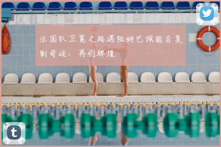 法国队卫冕之路遇阻姆巴佩能否复制奇迹，再创辉煌