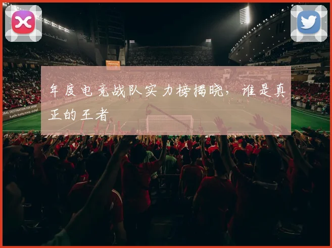 年度电竞战队实力榜揭晓，谁是真正的王者
