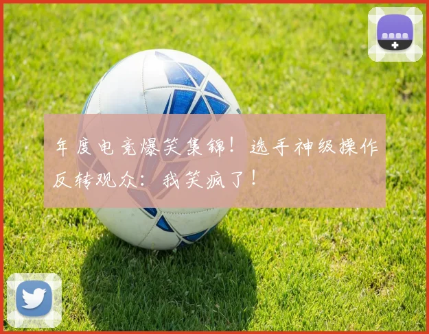 年度电竞爆笑集锦！选手神级操作反转观众：我笑疯了！