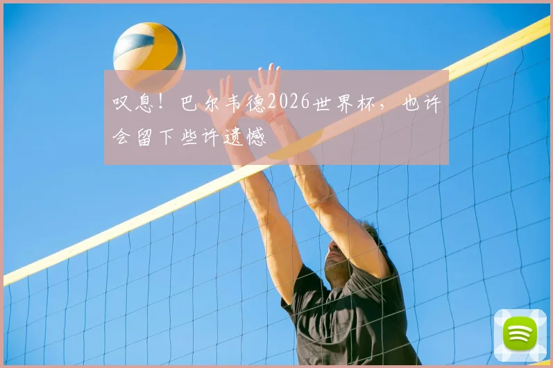 叹息！巴尔韦德2026世界杯，也许会留下些许遗憾
