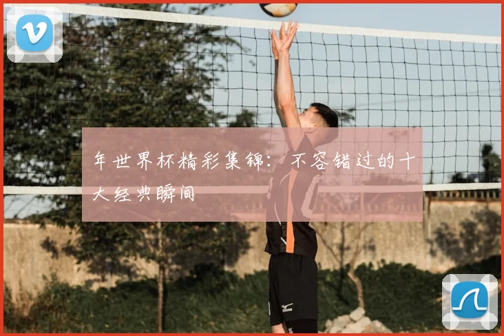 年世界杯精彩集锦:不容错过的十大经典瞬间