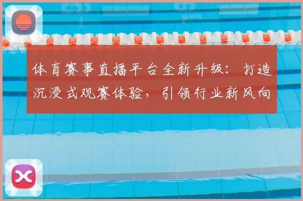 体育赛事直播平台全新升级：打造沉浸式观赛体验，引领行业新风向