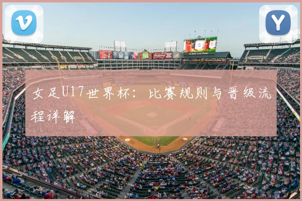 女足U17世界杯:比赛规则与晋级流程详解