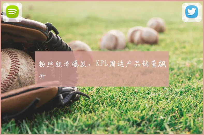 粉丝经济爆发，KPL周边产品销量飙升