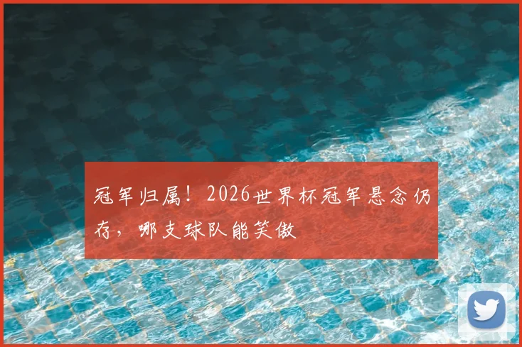 冠军归属！2026世界杯冠军悬念仍存，哪支球队能笑傲