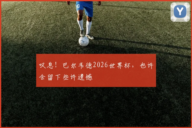 叹息！巴尔韦德2026世界杯，也许会留下些许遗憾