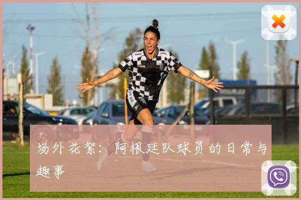 场外花絮：阿根廷队球员的日常与趣事