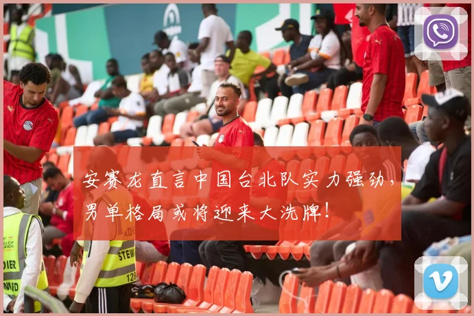 安赛龙直言中国台北队实力强劲，男单格局或将迎来大洗牌！