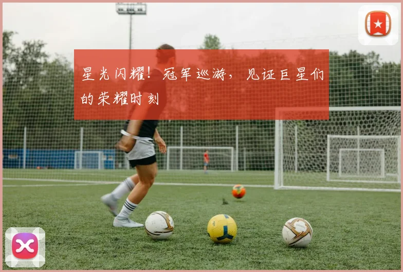 星光闪耀！冠军巡游，见证巨星们的荣耀时刻