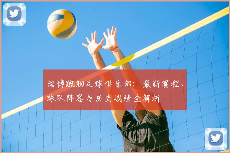 淄博蹴鞠足球俱乐部：最新赛程、球队阵容与历史战绩全解析