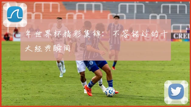 年世界杯精彩集锦:不容错过的十大经典瞬间