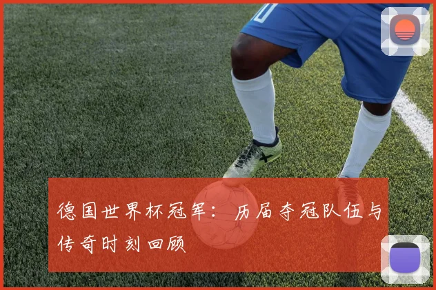 德国世界杯冠军：历届夺冠队伍与传奇时刻回顾