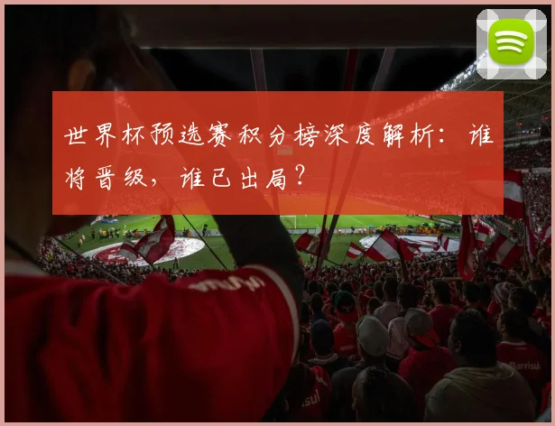 世界杯预选赛积分榜深度解析：谁将晋级，谁已出局？