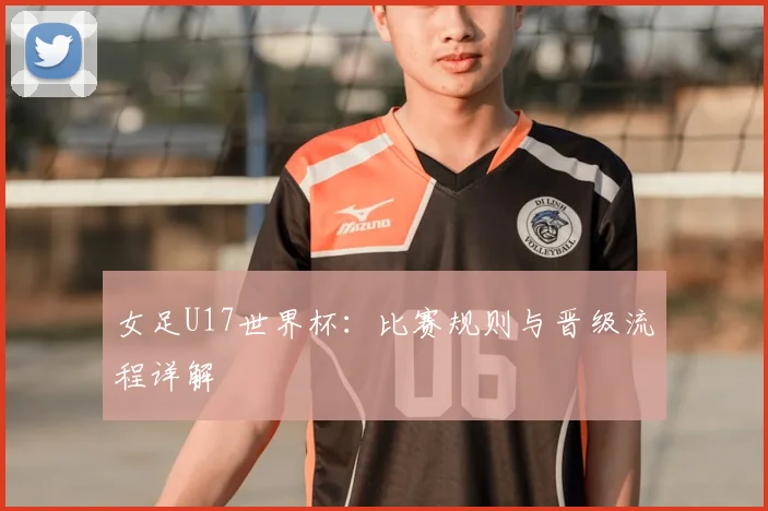 女足U17世界杯:比赛规则与晋级流程详解