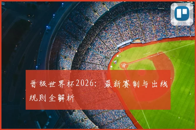 晋级世界杯2026：最新赛制与出线规则全解析