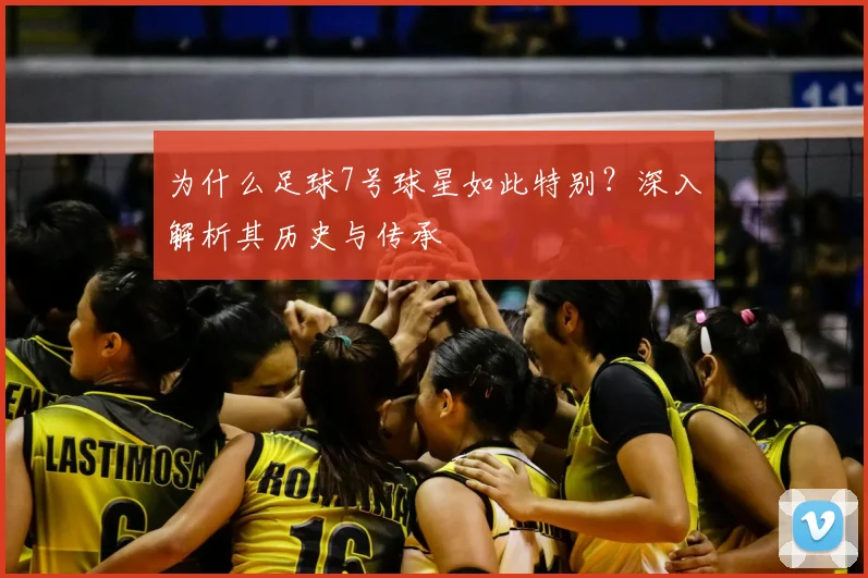 为什么足球7号球星如此特别？深入解析其历史与传承
