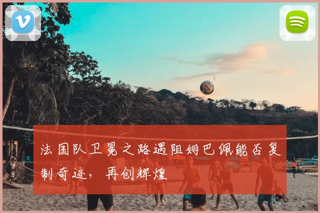 法国队卫冕之路遇阻姆巴佩能否复制奇迹，再创辉煌