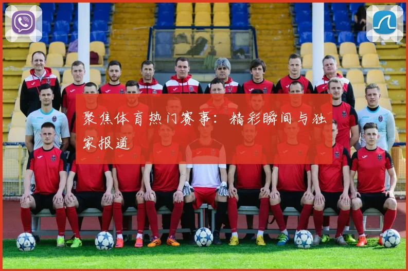 聚焦体育热门赛事：精彩瞬间与独家报道