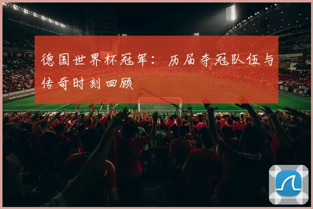 德国世界杯冠军：历届夺冠队伍与传奇时刻回顾