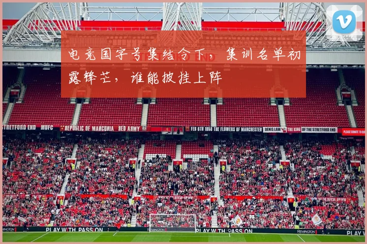 电竞国字号集结令下，集训名单初露锋芒，谁能披挂上阵