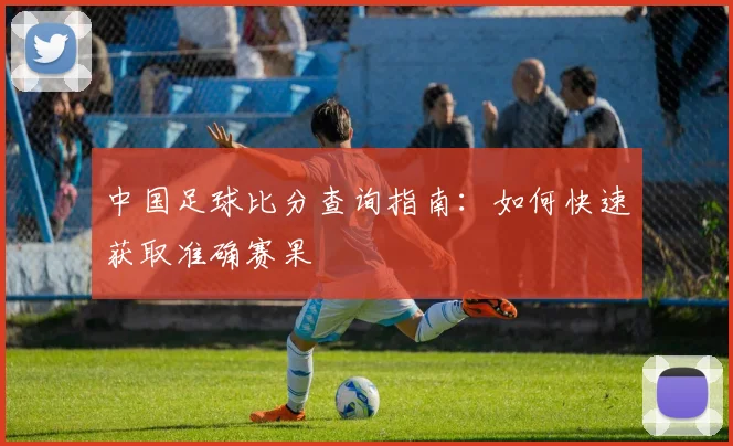 中国足球比分查询指南：如何快速获取准确赛果