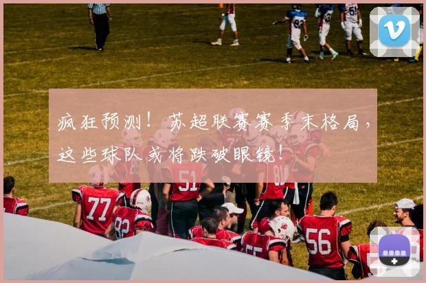 疯狂预测！苏超联赛赛季末格局，这些球队或将跌破眼镜！