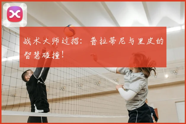 战术大师过招：普拉蒂尼与里皮的智慧碰撞！