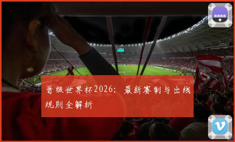 晋级世界杯2026：最新赛制与出线规则全解析