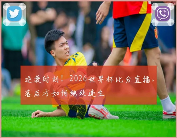 逆袭时刻！2026世界杯比分直播，落后方如何绝处逢生