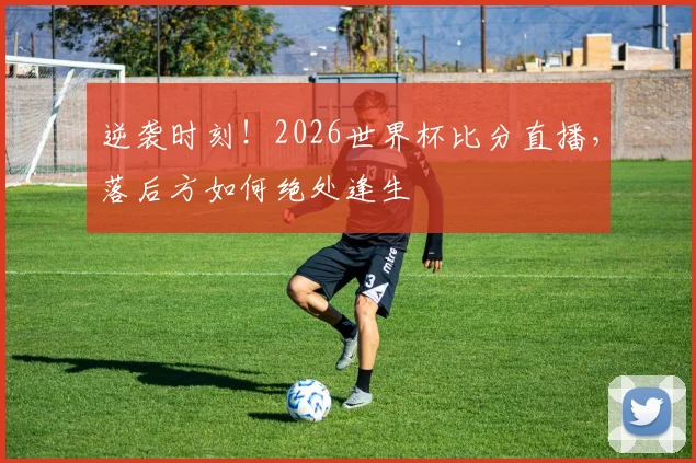 逆袭时刻！2026世界杯比分直播，落后方如何绝处逢生